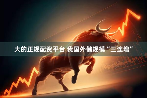 大的正规配资平台 我国外储规模“三连增”