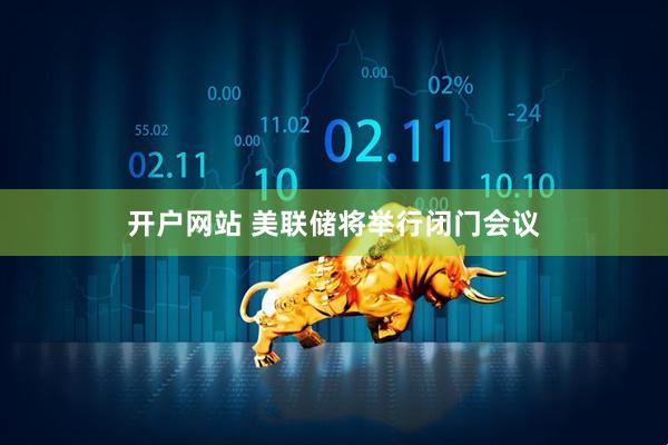 开户网站 美联储将举行闭门会议