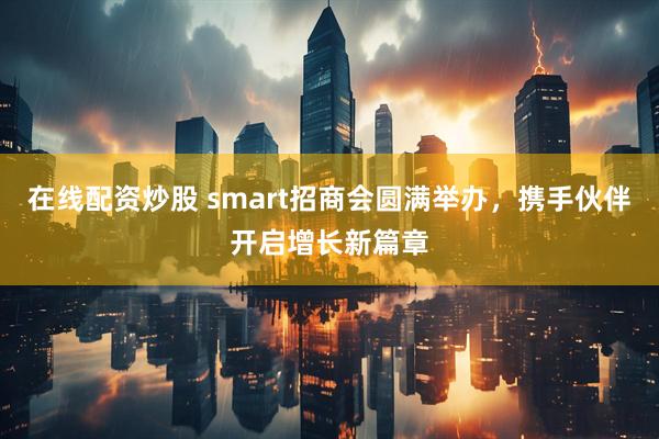 在线配资炒股 smart招商会圆满举办，携手伙伴开启增长新篇章