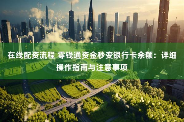 在线配资流程 零钱通资金秒变银行卡余额：详细操作指南与注意事项