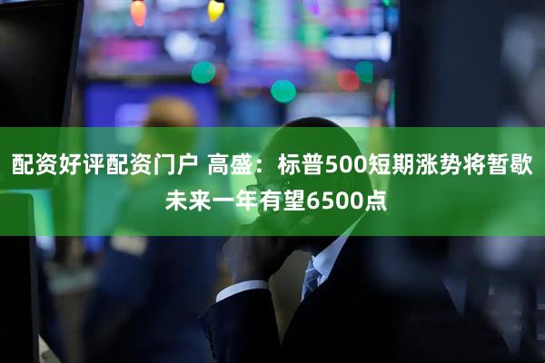 配资好评配资门户 高盛：标普500短期涨势将暂歇 未来一年有望6500点