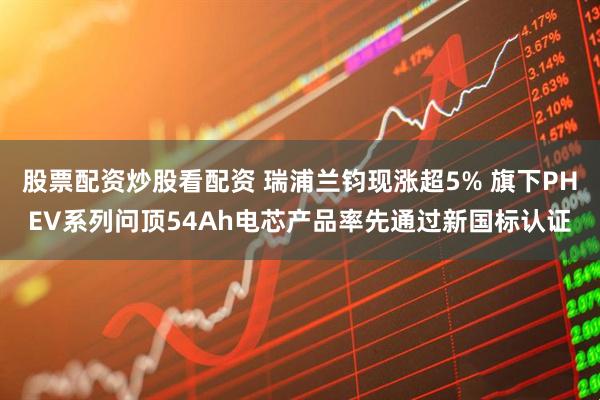 股票配资炒股看配资 瑞浦兰钧现涨超5% 旗下PHEV系列问顶54Ah电芯产品率先通过新国标认证