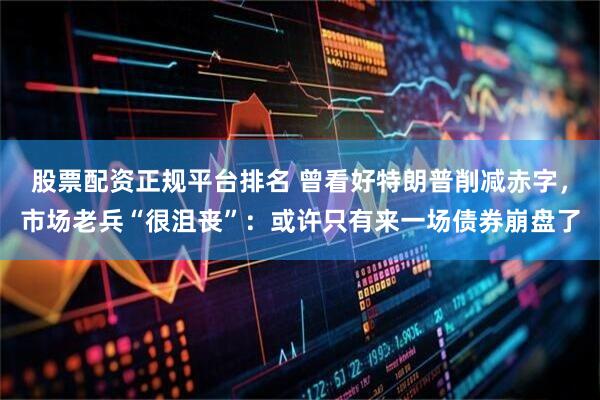 股票配资正规平台排名 曾看好特朗普削减赤字，市场老兵“很沮丧”：或许只有来一场债券崩盘了