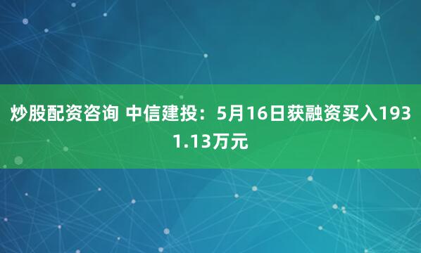 炒股配资咨询 中信建投：5月16日获融资买入1931.13万元