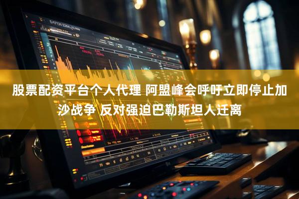 股票配资平台个人代理 阿盟峰会呼吁立即停止加沙战争 反对强迫巴勒斯坦人迁离