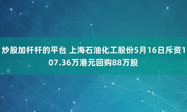炒股加杆杆的平台 上海石油化工股份5月16日斥资107.36万港元回购88万股