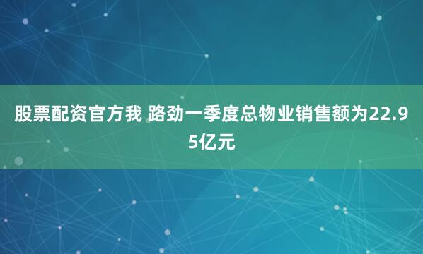 股票配资官方我 路劲一季度总物业销售额为22.95亿元