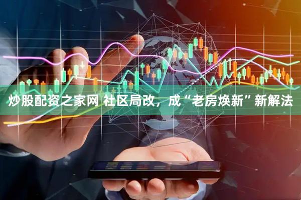 炒股配资之家网 社区局改，成“老房焕新”新解法