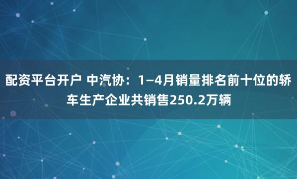 配资平台开户 中汽协：1—4月销量排名前十位的轿车生产企业共销售250.2万辆