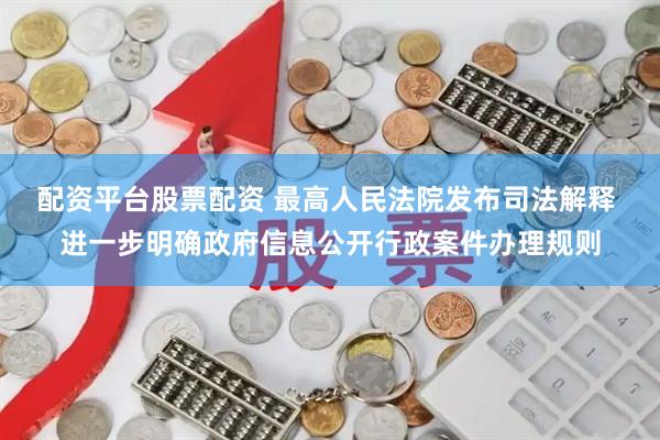 配资平台股票配资 最高人民法院发布司法解释 进一步明确政府信息公开行政案件办理规则