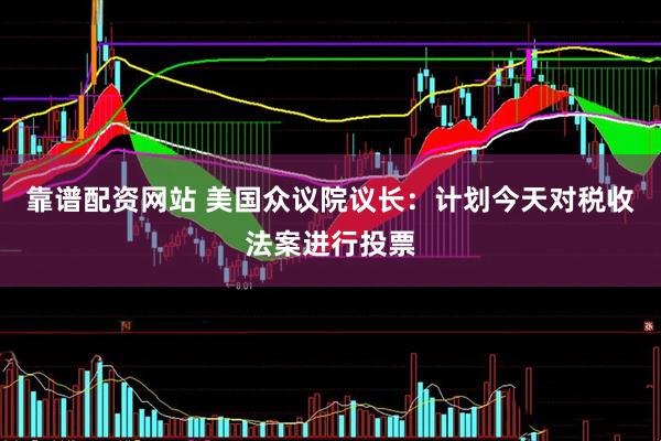 靠谱配资网站 美国众议院议长：计划今天对税收法案进行投票