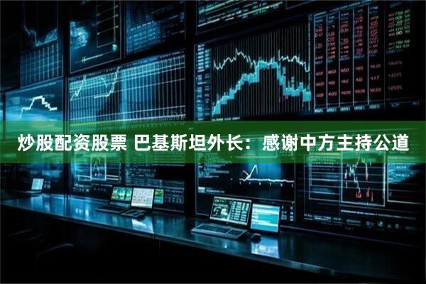 炒股配资股票 巴基斯坦外长：感谢中方主持公道