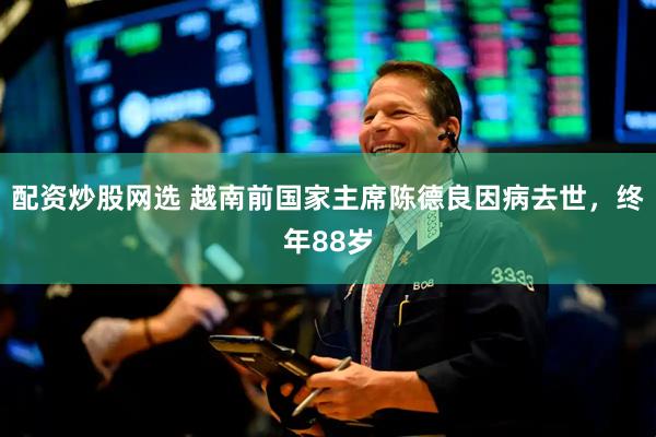 配资炒股网选 越南前国家主席陈德良因病去世，终年88岁