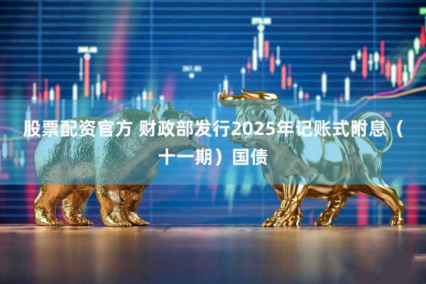 股票配资官方 财政部发行2025年记账式附息（十一期）国债
