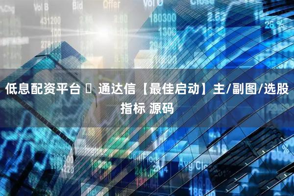 低息配资平台 ​通达信【最佳启动】主/副图/选股指标 源码