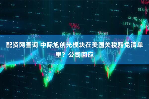 配资网查询 中际旭创光模块在美国关税豁免清单里？公司回应