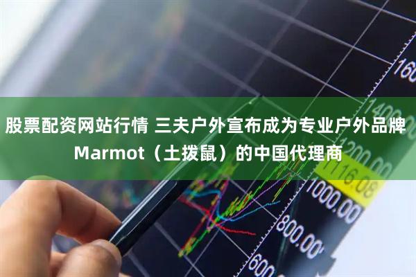 股票配资网站行情 三夫户外宣布成为专业户外品牌 Marmot（土拨鼠）的中国代理商