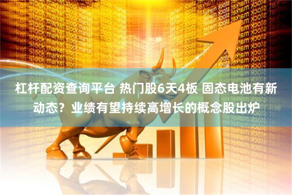 杠杆配资查询平台 热门股6天4板 固态电池有新动态？业绩有望持续高增长的概念股出炉