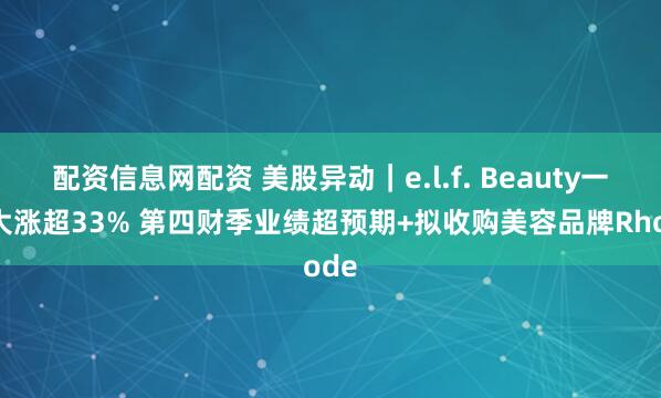 配资信息网配资 美股异动｜e.l.f. Beauty一度大涨超33% 第四财季业绩超预期+拟收购美容品牌Rhode