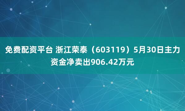免费配资平台 浙江荣泰（603119）5月30日主力资金净卖出906.42万元