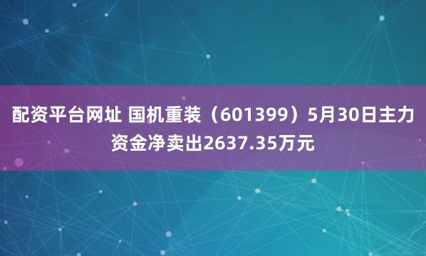 配资平台网址 国机重装（601399）5月30日主力资金净卖出2637.35万元