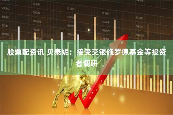 股票配资讯 贝泰妮：接受交银施罗德基金等投资者调研