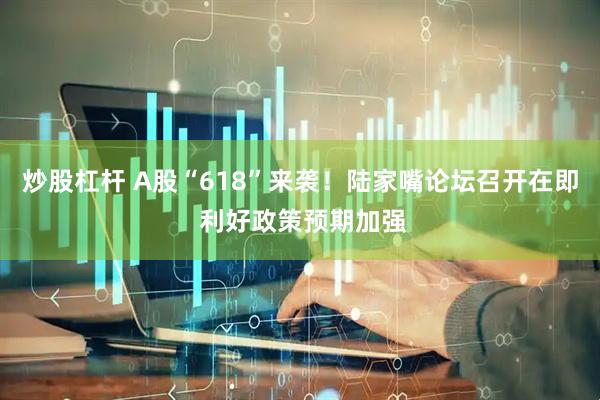 炒股杠杆 A股“618”来袭！陆家嘴论坛召开在即 利好政策预期加强