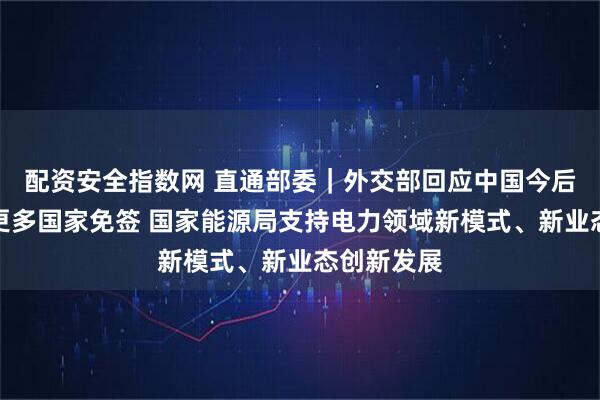 配资安全指数网 直通部委｜外交部回应中国今后是否会向更多国家免签 国家能源局支持电力领域新模式、新业态创新发展