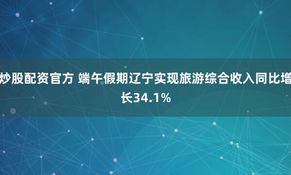 炒股配资官方 端午假期辽宁实现旅游综合收入同比增长34.1%