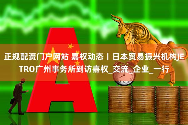正规配资门户网站 嘉权动态丨日本贸易振兴机构JETRO广州事务所到访嘉权_交流_企业_一行