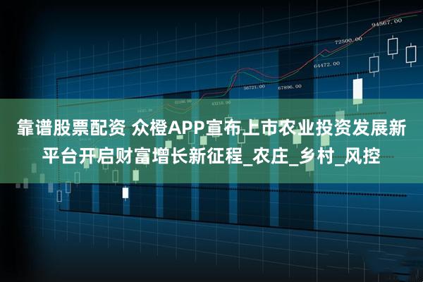 靠谱股票配资 众橙APP宣布上市农业投资发展新平台开启财富增长新征程_农庄_乡村_风控