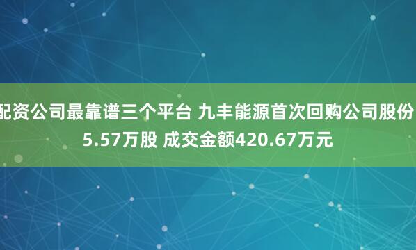 配资公司最靠谱三个平台 九丰能源首次回购公司股份15.57万股 成交金额420.67万元