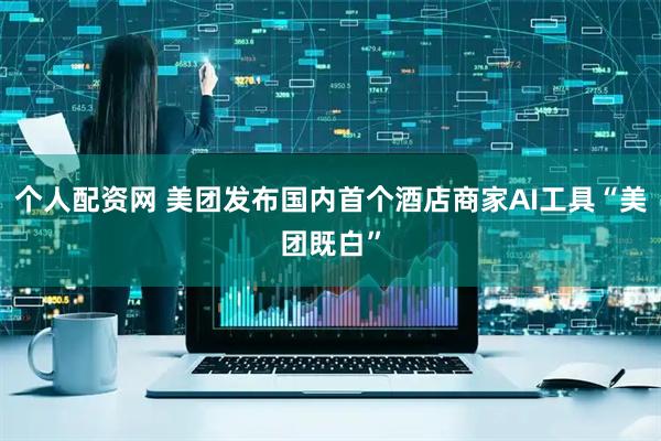 个人配资网 美团发布国内首个酒店商家AI工具“美团既白”