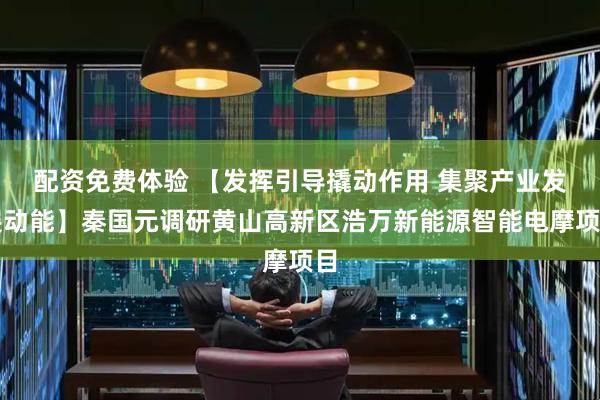 配资免费体验 【发挥引导撬动作用 集聚产业发展动能】秦国元调研黄山高新区浩万新能源智能电摩项目
