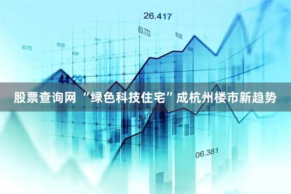 股票查询网 “绿色科技住宅”成杭州楼市新趋势