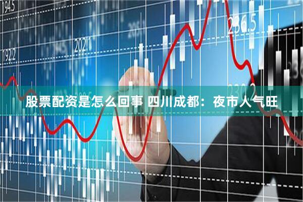 股票配资是怎么回事 四川成都：夜市人气旺