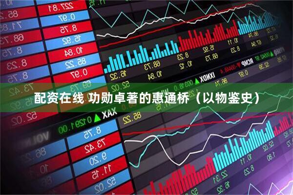 配资在线 功勋卓著的惠通桥（以物鉴史）