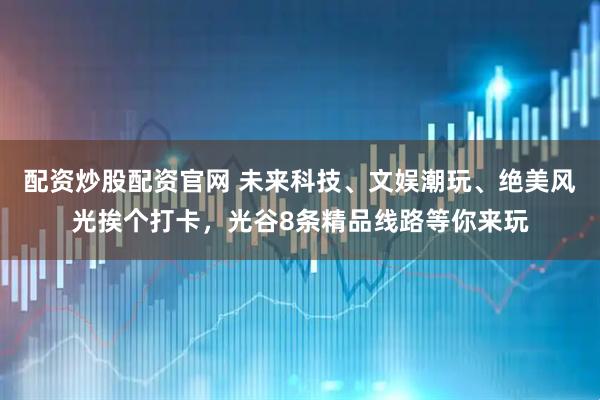 配资炒股配资官网 未来科技、文娱潮玩、绝美风光挨个打卡，光谷8条精品线路等你来玩