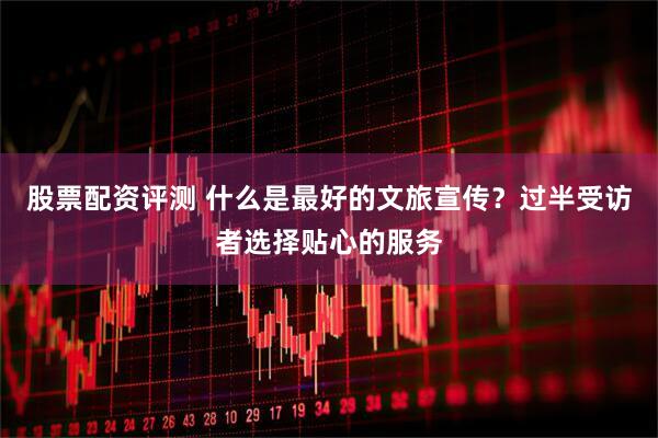 股票配资评测 什么是最好的文旅宣传？过半受访者选择贴心的服务