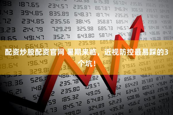配资炒股配资官网 暑期来临，近视防控最易踩的3个坑！