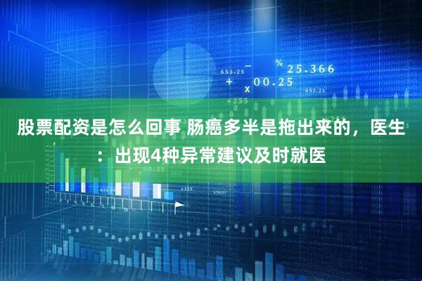 股票配资是怎么回事 肠癌多半是拖出来的，医生：出现4种异常建议及时就医