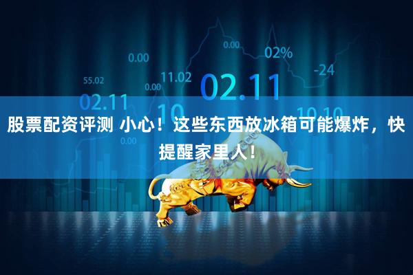 股票配资评测 小心！这些东西放冰箱可能爆炸，快提醒家里人！