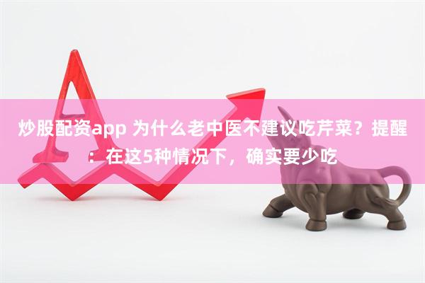 炒股配资app 为什么老中医不建议吃芹菜？提醒：在这5种情况下，确实要少吃