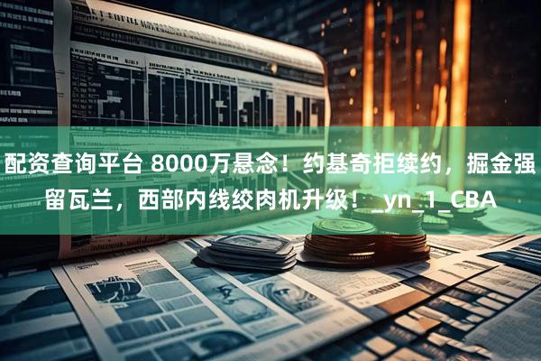 配资查询平台 8000万悬念！约基奇拒续约，掘金强留瓦兰，西部内线绞肉机升级！_yn_1_CBA