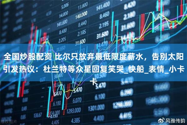 全国炒股配资 比尔只放弃最低限度薪水，告别太阳引发热议：杜兰特等众星回复笑哭_快船_表情_小卡