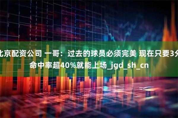 北京配资公司 一哥：过去的球员必须完美 现在只要3分命中率超40%就能上场_jgd_sh_cn