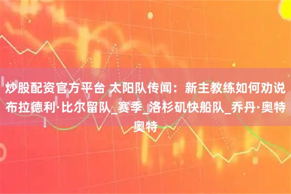 炒股配资官方平台 太阳队传闻：新主教练如何劝说布拉德利·比尔留队_赛季_洛杉矶快船队_乔丹·奥特