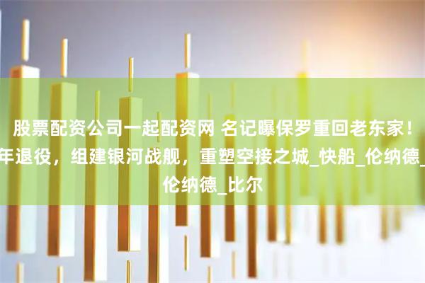 股票配资公司一起配资网 名记曝保罗重回老东家！打一年退役，组建银河战舰，重塑空接之城_快船_伦纳德_比尔