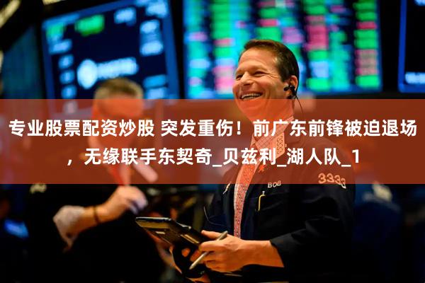 专业股票配资炒股 突发重伤！前广东前锋被迫退场，无缘联手东契奇_贝兹利_湖人队_1