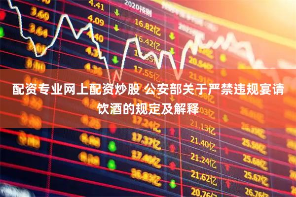 配资专业网上配资炒股 公安部关于严禁违规宴请饮酒的规定及解释
